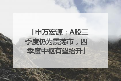 申万宏源：A股三季度仍为震荡市，四季度中枢有望抬升