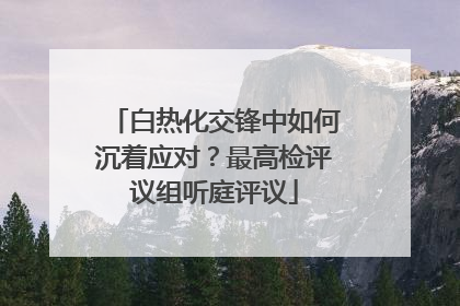 白热化交锋中如何沉着应对？最高检评议组听庭评议