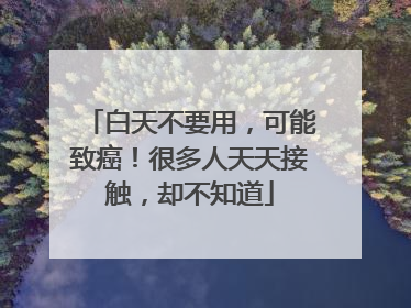 白天不要用，可能致癌！很多人天天接触，却不知道