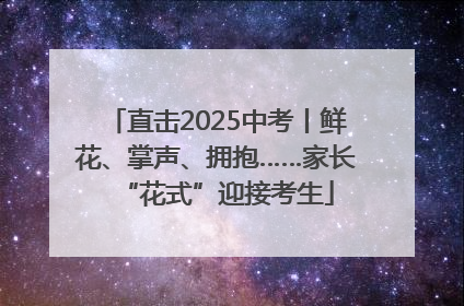 直击2025中考丨鲜花、掌声、拥抱……家长“花式”迎接考生