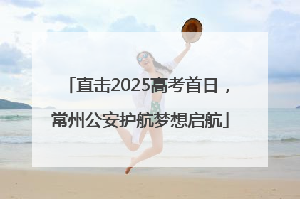 直击2025高考首日，常州公安护航梦想启航