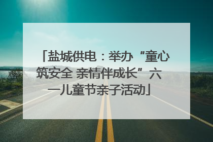 盐城供电：举办“童心筑安全 亲情伴成长”六一儿童节亲子活动