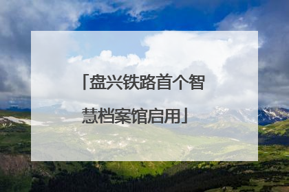 盘兴铁路首个智慧档案馆启用