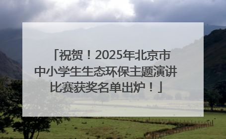 祝贺！2025年北京市中小学生生态环保主题演讲比赛获奖名单出炉！