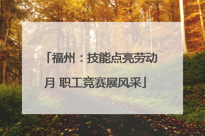 福州：技能点亮劳动月 职工竞赛展风采