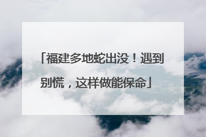 福建多地蛇出没！遇到别慌，这样做能保命