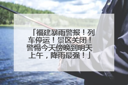 福建暴雨警报！列车停运！景区关闭！警惕今天傍晚到明天上午，降雨最强！