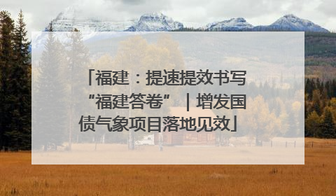 福建：提速提效书写“福建答卷”｜增发国债气象项目落地见效