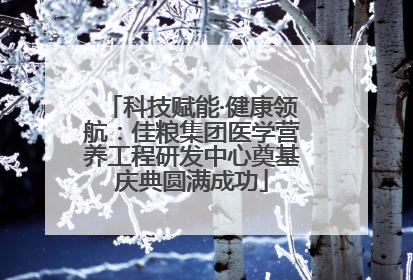 科技赋能·健康领航：佳粮集团医学营养工程研发中心奠基庆典圆满成功