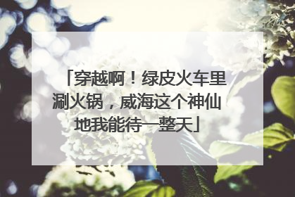 穿越啊！绿皮火车里涮火锅，威海这个神仙地我能待一整天