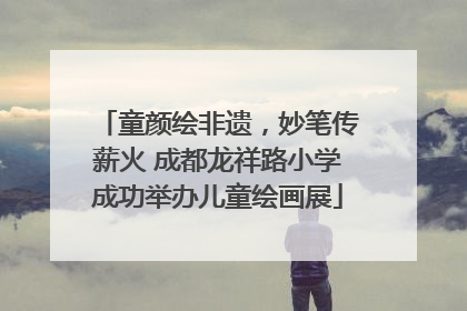 童颜绘非遗，妙笔传薪火 成都龙祥路小学成功举办儿童绘画展