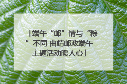 端午“邮”情与“粽”不同 曲靖邮政端午主题活动暖人心