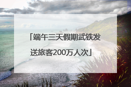 端午三天假期武铁发送旅客200万人次