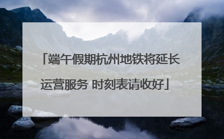端午假期杭州地铁将延长运营服务 时刻表请收好