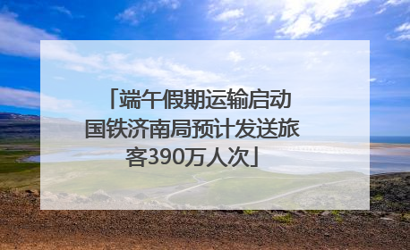 端午假期运输启动 国铁济南局预计发送旅客390万人次