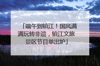 端午到镇江！国风满满玩转非遗，镇江文旅景区节目单出炉