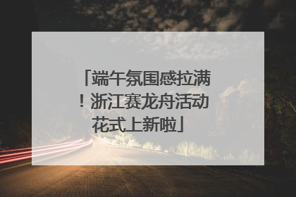 端午氛围感拉满！浙江赛龙舟活动花式上新啦