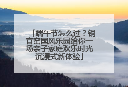 端午节怎么过？铜官窑国风乐园给你一场亲子家庭欢乐时光沉浸式新体验