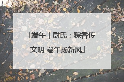 端午｜尉氏：粽香传文明 端午扬新风