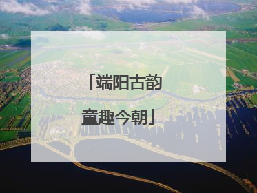 端阳古韵 童趣今朝