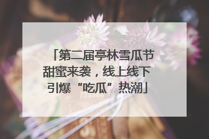 第二届亭林雪瓜节甜蜜来袭，线上线下引爆“吃瓜”热潮