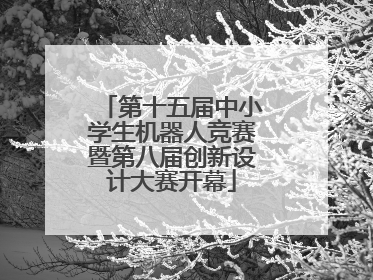 第十五届中小学生机器人竞赛暨第八届创新设计大赛开幕