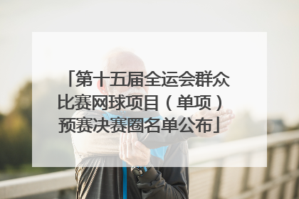 第十五届全运会群众比赛网球项目（单项）预赛决赛圈名单公布