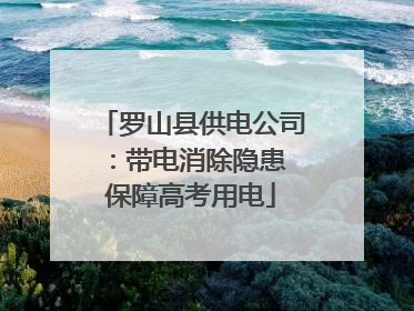 罗山县供电公司：带电消除隐患 保障高考用电
