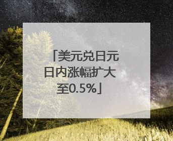 美元兑日元日内涨幅扩大至0.5%