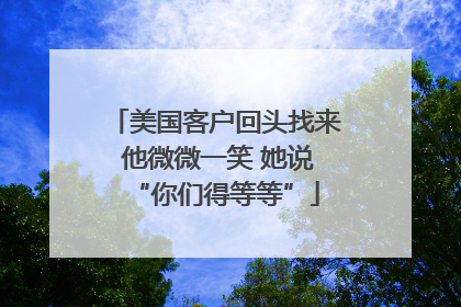 美国客户回头找来 他微微一笑 她说“你们得等等”