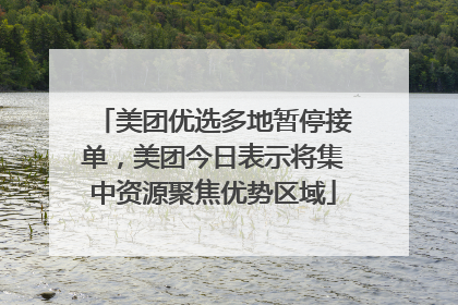美团优选多地暂停接单，美团今日表示将集中资源聚焦优势区域