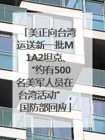 美正向台湾运送新一批M1A2坦克、“约有500名美军人员在台湾活动”，国防部回应