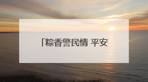 粽香警民情 平安护童行 连云港市公安局海州分局开展端午、六一活动