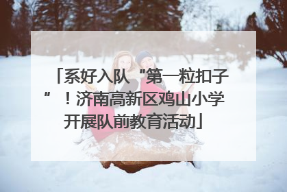 系好入队“第一粒扣子”！济南高新区鸡山小学开展队前教育活动
