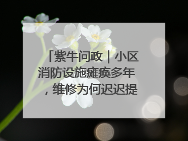 紫牛问政｜小区消防设施瘫痪多年，维修为何迟迟提不上日程？