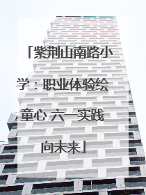 紫荆山南路小学：职业体验绘童心 六一实践向未来