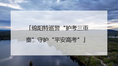 绵阳特巡警“护考三重奏”守护“平安高考”
