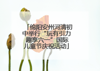 绵阳安州河清初中举行“玩有引力 趣享六一”国际儿童节庆祝活动