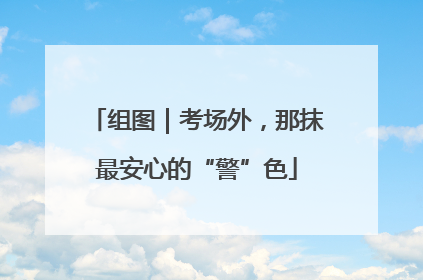 组图｜考场外，那抹最安心的“警”色