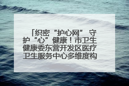 织密“护心网” 守护“心”健康！市卫生健康委东营开发区医疗卫生服务中心多维度构筑心理健康服务体系