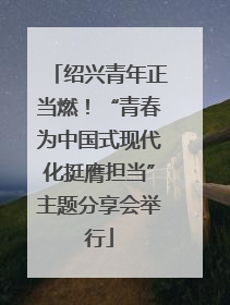 绍兴青年正当燃！“青春为中国式现代化挺膺担当”主题分享会举行