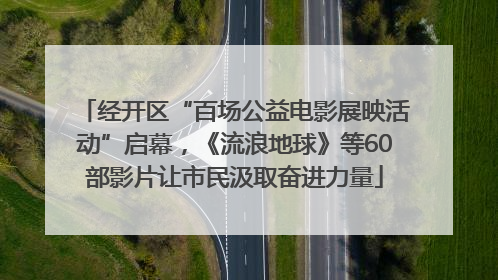 经开区“百场公益电影展映活动”启幕，《流浪地球》等60部影片让市民汲取奋进力量
