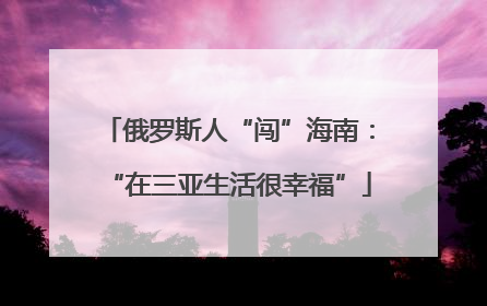 俄罗斯人“闯”海南：“在三亚生活很幸福”