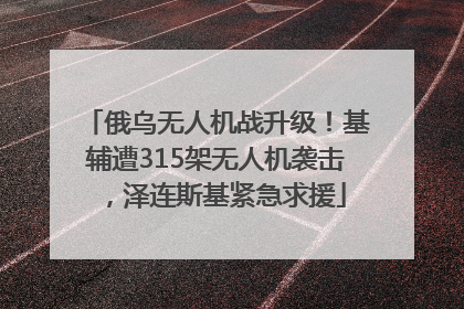 俄乌无人机战升级！基辅遭315架无人机袭击，泽连斯基紧急求援