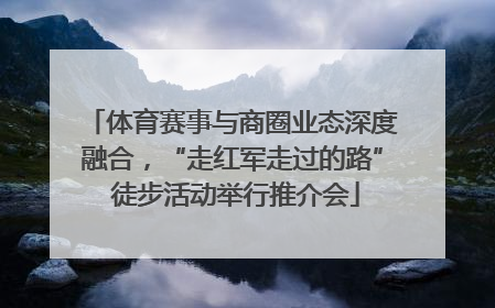体育赛事与商圈业态深度融合，“走红军走过的路” 徒步活动举行推介会
