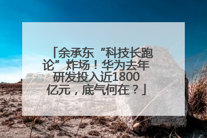 余承东“科技长跑论”炸场！华为去年研发投入近1800亿元，底气何在？
