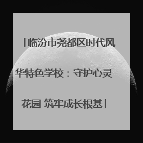 临汾市尧都区时代风华特色学校：守护心灵花园 筑牢成长根基