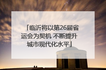 临沂将以第26届省运会为契机 不断提升城市现代化水平