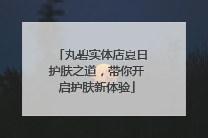 丸碧实体店夏日护肤之道，带你开启护肤新体验