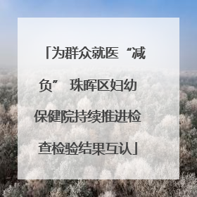 为群众就医“减负” 珠晖区妇幼保健院持续推进检查检验结果互认